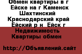 Обмен квартиры в г. Ейске на г.Каменск-Шахтинский - Краснодарский край, Ейский р-н, Ейск г. Недвижимость » Квартиры обмен   
